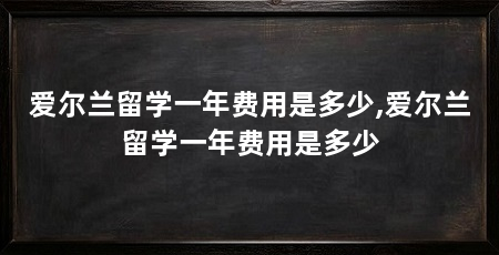 爱尔兰留学一年费用是多少,爱尔兰留学一年费用是多少