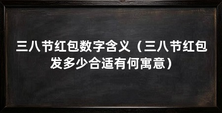 三八节红包数字含义（三八节红包发多少合适有何寓意）