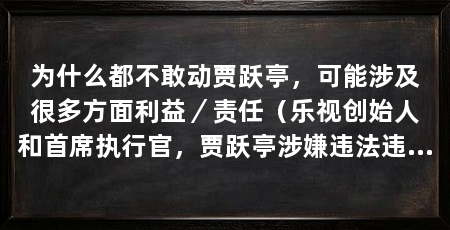 为什么都不敢动贾跃亭，可能涉及很多方面利益／责任（乐视创始人和首席执行官，贾跃亭涉嫌违法违纪行为严重
