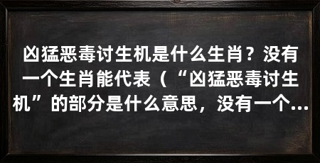 凶猛恶毒讨生机是什么生肖?没有一个生肖能代表(“凶猛恶毒讨生机”的部分是什么意思,没有一个生肖可以被准确归为