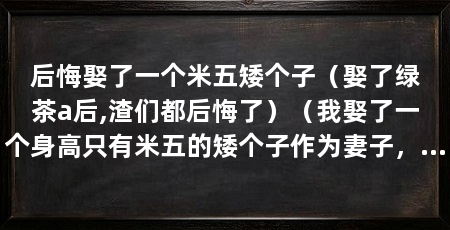 后悔娶了一个米五矮个子(娶了绿茶a后,渣们都后悔了)(我娶了一个身高只有米五的矮个子作为妻子,现在我后悔没有考虑到