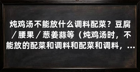 炖鸡汤不能放什么调料配菜？豆腐／腰果／葱姜蒜等（炖鸡汤时，不能放的配菜和调料和配菜和调料，对人体健康有益