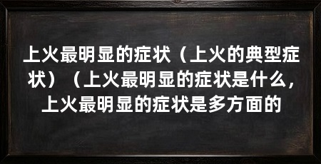 上火最明显的症状（上火的典型症状）（上火最明显的症状是什么，上火最明显的症状是多方面的