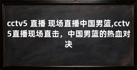 cctv5 直播 现场直播中国男篮,cctv5直播现场直击，中国男篮的热血对决