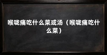 喉咙痛吃什么菜或汤（喉咙痛吃什么菜）