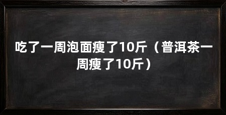 吃了一周泡面瘦了10斤(普洱茶一周瘦了10斤)
