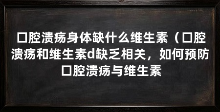 口腔溃疡身体缺什么维生素(口腔溃疡和维生素d缺乏相关,如何预防口腔溃疡与维生素