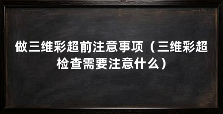 做三维彩超前注意事项（三维彩超检查需要注意什么）