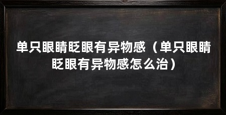 单只眼睛眨眼有异物感（单只眼睛眨眼有异物感怎么治）
