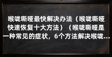 喉咙嘶哑最快解决办法（喉咙嘶哑快速恢复十大方法）（喉咙嘶哑是一种常见的症状，6个方法解决喉咙嘶哑