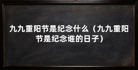 九九重阳节是纪念什么（九九重阳节是纪念谁的日子）