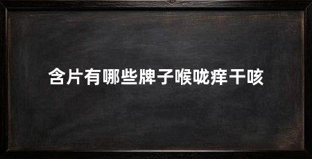 含片有哪些牌子喉咙痒干咳