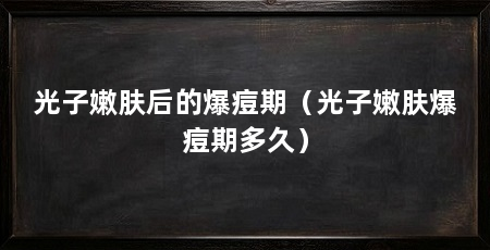 光子嫩肤后的爆痘期(光子嫩肤爆痘期多久)