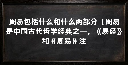 周易包括什么和什么两部分（周易是中国古代哲学经典之一，《易经》和《周易》注