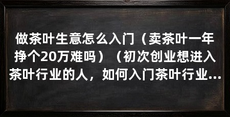做茶叶生意怎么入门(卖茶叶一年挣个20万难吗)(初次创业想进入茶叶行业的人,如何入门茶叶行业的人