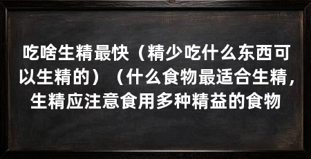吃啥生精最快(精少吃什么东西可以生精的)(什么食物最适合生精,生精应注意食用多种精益的食物
