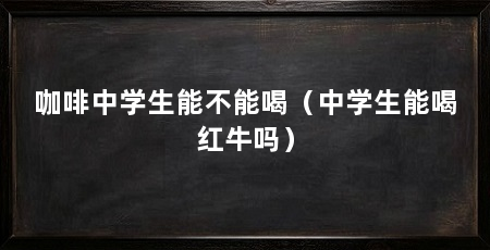 咖啡中学生能不能喝(中学生能喝红牛吗)