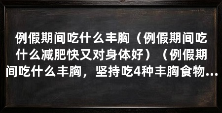 例假期间吃什么丰胸（例假期间吃什么减肥快又对身体好）（例假期间吃什么丰胸，坚持吃4种丰胸食物，促进乳房组织生长发育