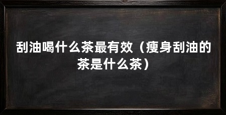 刮油喝什么茶最有效(瘦身刮油的茶是什么茶)