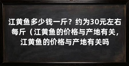 江黄鱼多少钱一斤?约为30元左右每斤(江黄鱼的价格与产地有关,江黄鱼的价格与产地有关吗