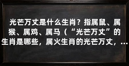 光芒万丈是什么生肖？指属鼠、属猴、属鸡、属马（“光芒万丈”的生肖是哪些，属火生肖的光芒万丈，属马生肖