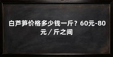 白芦笋价格多少钱一斤?60元-80元/斤之间