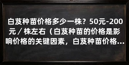 白芨种苗价格多少一株?50元-200元/株左右(白芨种苗的价格是影响价格的关键因素,白芨种苗价格的多少