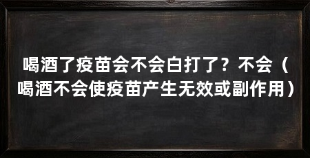 喝酒了疫苗会不会白打了?不会(喝酒不会使疫苗产生无效或副作用)