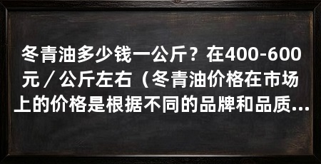 冬青油多少钱一公斤?在400-600元/公斤左右(冬青油价格在市场上的价格是根据不同的品牌和品质而不同的