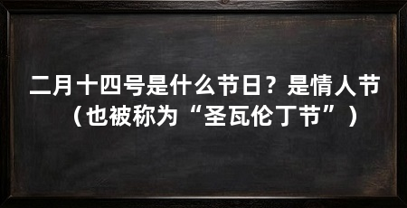 二月十四号是什么节日?是情人节(也被称为“圣瓦伦丁节”)