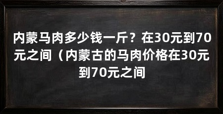 内蒙马肉多少钱一斤？在30元到70元之间（内蒙古的马肉价格在30元到70元之间