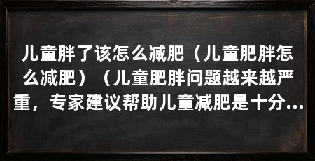 儿童胖了该怎么减肥(儿童肥胖怎么减肥)(儿童肥胖问题越来越严重,专家建议帮助儿童减肥是十分必要的