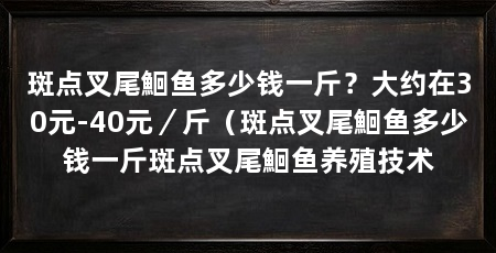 斑点叉尾鮰鱼多少钱一斤？大约在30元-40元／斤（斑点叉尾鮰鱼多少钱一斤斑点叉尾鮰鱼养殖技术