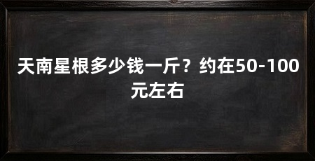 天南星根多少钱一斤?约在50-100元左右