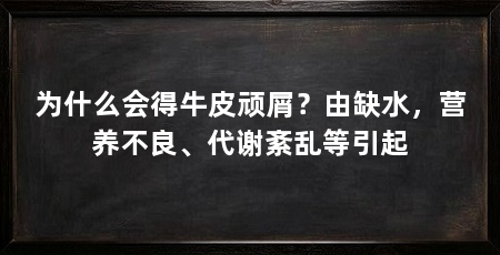 为什么会得牛皮顽屑?由缺水,营养不良、代谢紊乱等引起