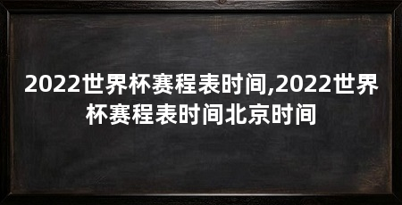 2022世界杯赛程表时间,2022世界杯赛程表时间北京时间