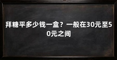 拜糖平多少钱一盒?一般在30元至50元之间