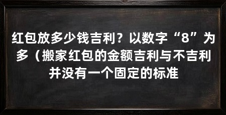 红包放多少钱吉利?以数字“8”为多(搬家红包的金额吉利与不吉利并没有一个固定的标准