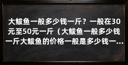 大鲅鱼一般多少钱一斤？一般在30元至50元一斤（大鲅鱼一般多少钱一斤大鲅鱼的价格一般是多少钱一斤