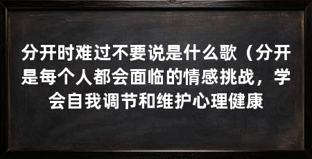 分开时难过不要说是什么歌（分开是每个人都会面临的情感挑战，学会自我调节和维护心理健康