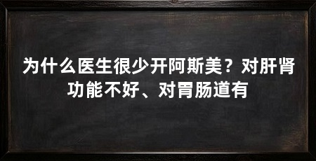 为什么医生很少开阿斯美?对肝肾功能不好、对胃肠道有