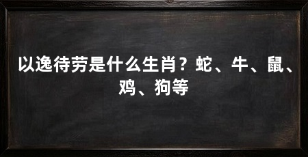 以逸待劳是什么生肖？蛇、牛、鼠、鸡、狗等