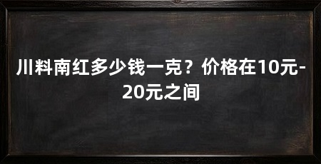 川料南红多少钱一克？价格在10元-20元之间