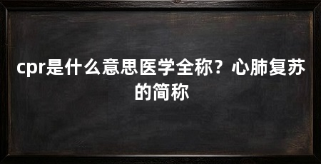 cpr是什么意思医学全称？心肺复苏的简称