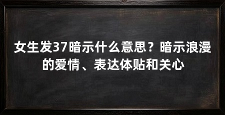 女生发37暗示什么意思?暗示浪漫的爱情、表达体贴和关心