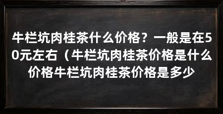 牛栏坑肉桂茶什么价格?一般是在50元左右(牛栏坑肉桂茶价格是什么价格牛栏坑肉桂茶价格是多少
