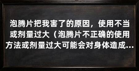 泡腾片把我害了的原因,使用不当或剂量过大(泡腾片不正确的使用方法或剂量过大可能会对身体造成危害