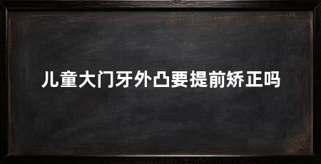 儿童大门牙外凸要提前矫正吗
