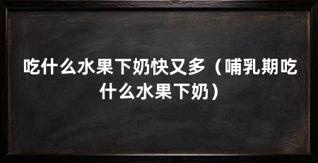 吃什么水果下奶快又多（哺乳期吃什么水果下奶）