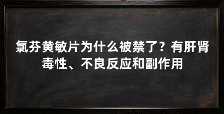 氯芬黄敏片为什么被禁了?有肝肾毒性、不良反应和副作用